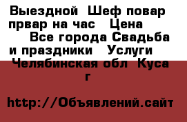 Выездной “Шеф-повар /првар на час › Цена ­ 1 000 - Все города Свадьба и праздники » Услуги   . Челябинская обл.,Куса г.